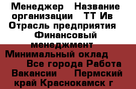 Менеджер › Название организации ­ ТТ-Ив › Отрасль предприятия ­ Финансовый менеджмент › Минимальный оклад ­ 35 000 - Все города Работа » Вакансии   . Пермский край,Краснокамск г.